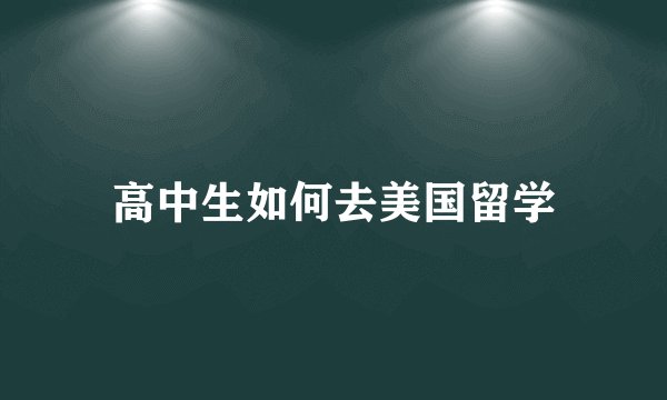 高中生如何去美国留学