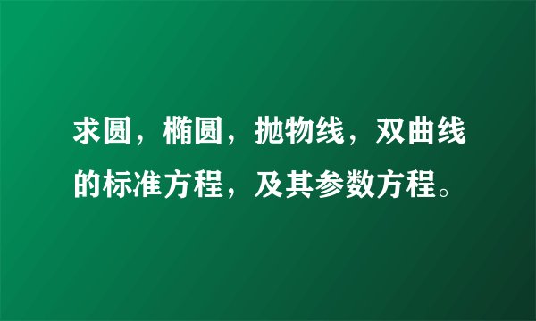 求圆,椭圆,抛物线,双曲线的标准方程,及其参数方程。