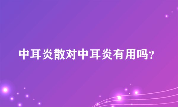 中耳炎散对中耳炎有用吗？