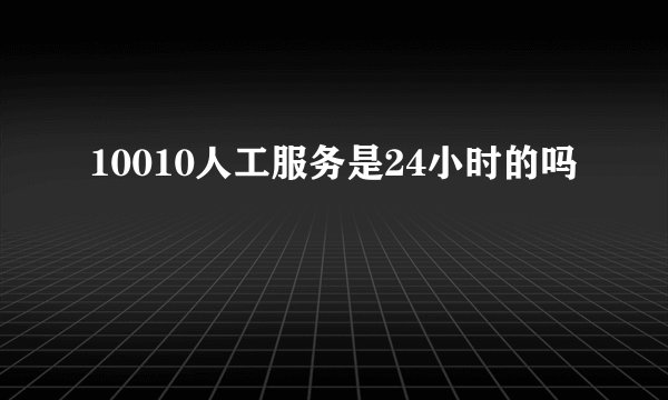10010人工服务是24小时的吗