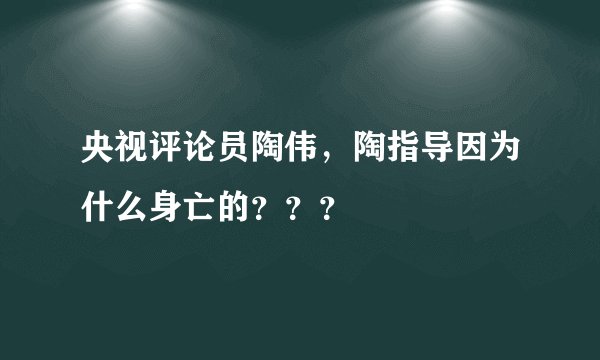 央视评论员陶伟，陶指导因为什么身亡的？？？