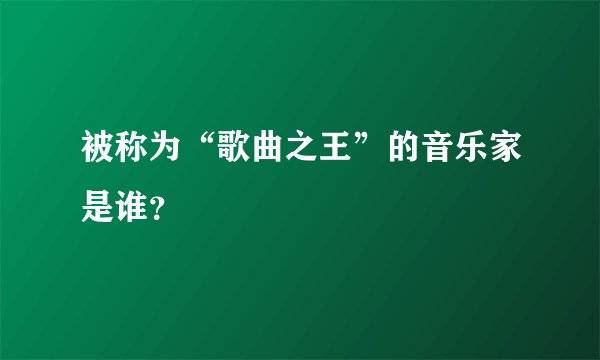 被称为“歌曲之王”的音乐家是谁?