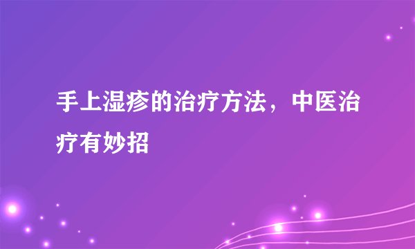 手上湿疹的治疗方法,中医治疗有妙招