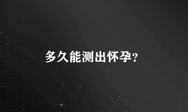 多久能测出怀孕？