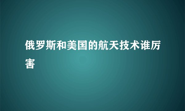 俄罗斯和美国的航天技术谁厉害