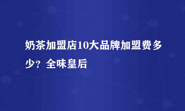 奶茶加盟店10大品牌加盟费多少？全味皇后