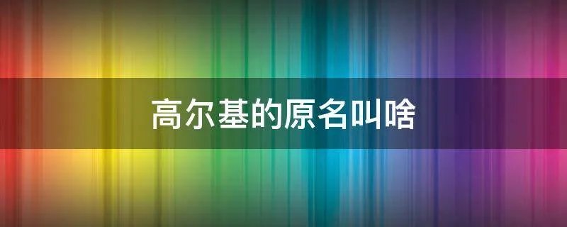高尔基的原名叫啥