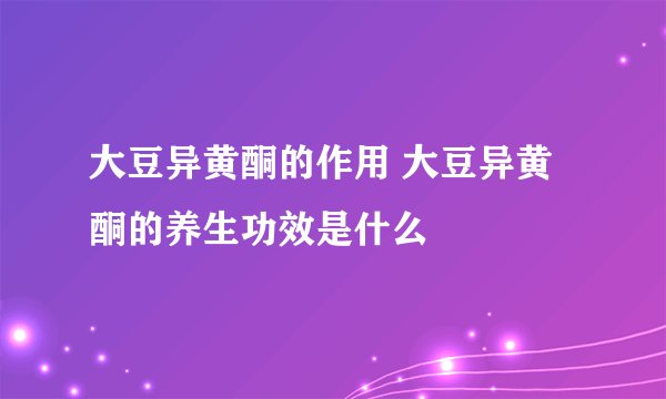 大豆异黄酮的作用 大豆异黄酮的养生功效是什么