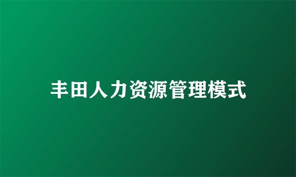 丰田人力资源管理模式