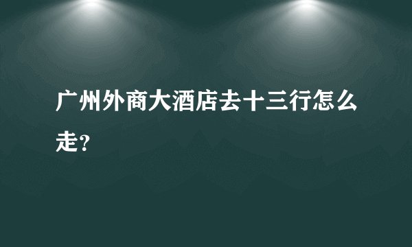 广州外商大酒店去十三行怎么走？