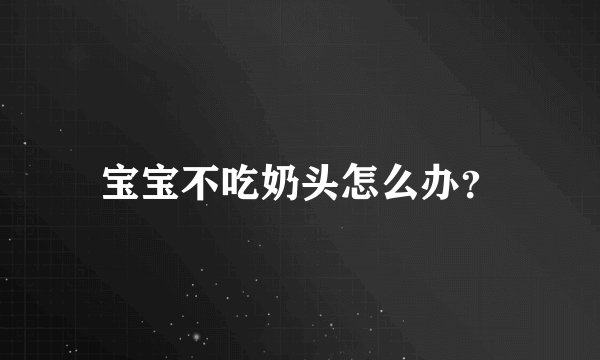 宝宝不吃奶头怎么办？