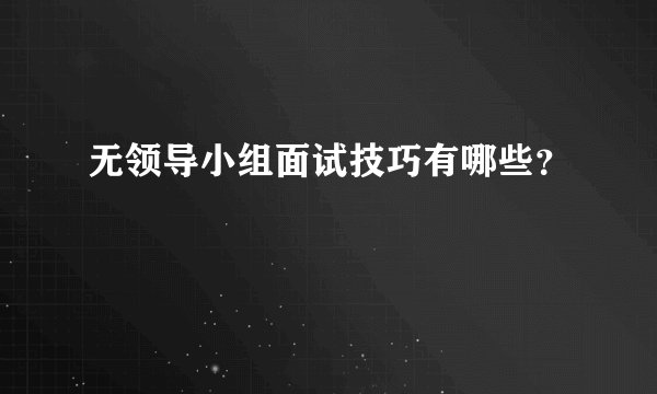 无领导小组面试技巧有哪些？
