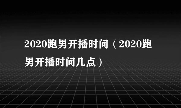 2020跑男开播时间（2020跑男开播时间几点）