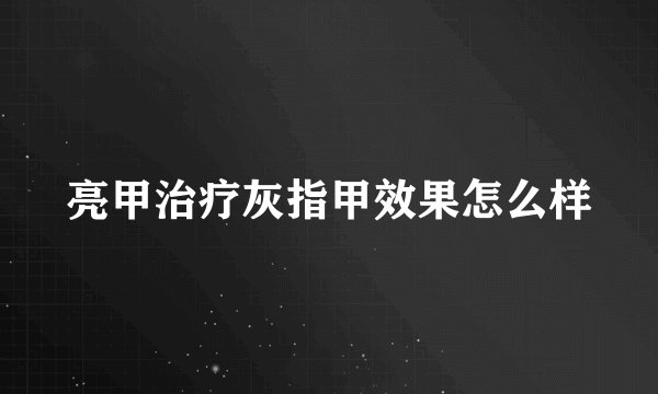 亮甲治疗灰指甲效果怎么样