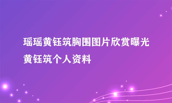 瑶瑶黄钰筑胸围图片欣赏曝光黄钰筑个人资料