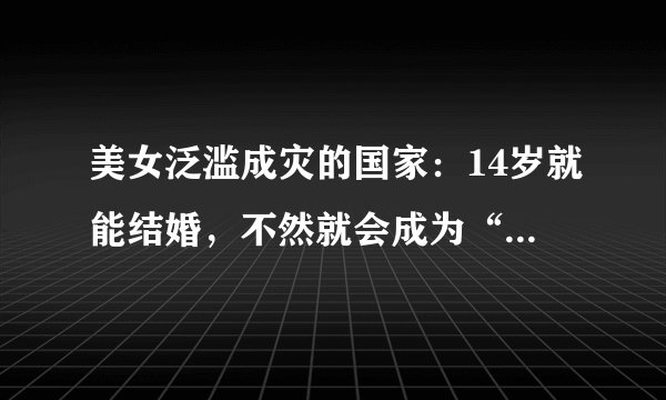 美女泛滥成灾的国家：14岁就能结婚，不然就会成为“大龄剩女”
