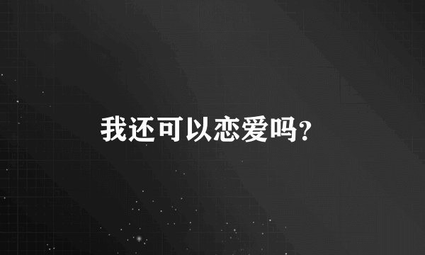 我还可以恋爱吗？
