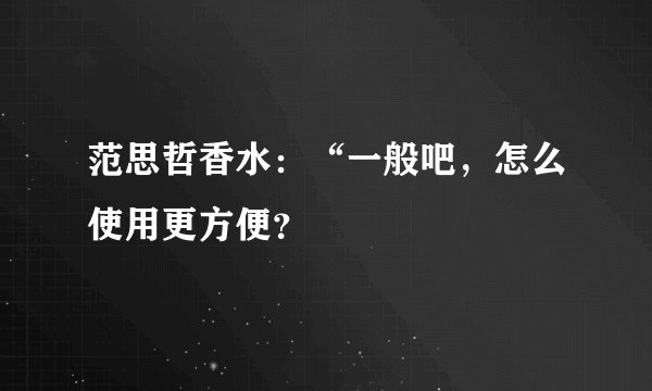 范思哲香水：“一般吧，怎么使用更方便？