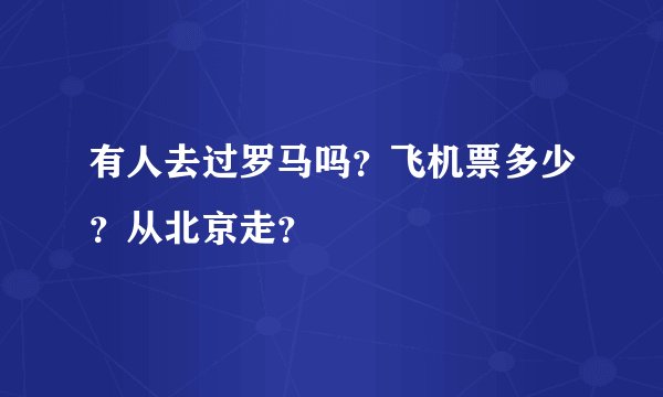 有人去过罗马吗？飞机票多少？从北京走？