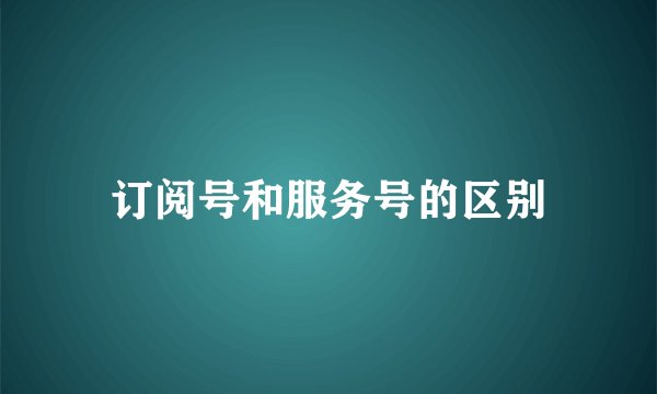 订阅号和服务号的区别