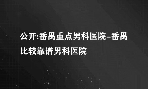 公开:番禺重点男科医院-番禺比较靠谱男科医院