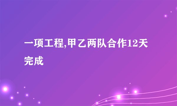 一项工程,甲乙两队合作12天完成