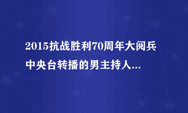 2015抗战胜利70周年大阅兵中央台转播的男主持人是谁？权威解答一下