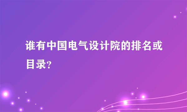 谁有中国电气设计院的排名或目录？