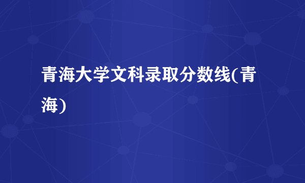 青海大学文科录取分数线(青海)