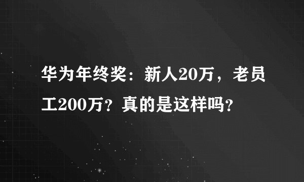 华为年终奖:新人20万,老员工200万?真的是这样吗?