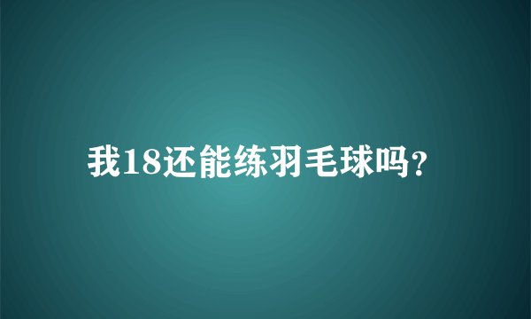 我18还能练羽毛球吗？