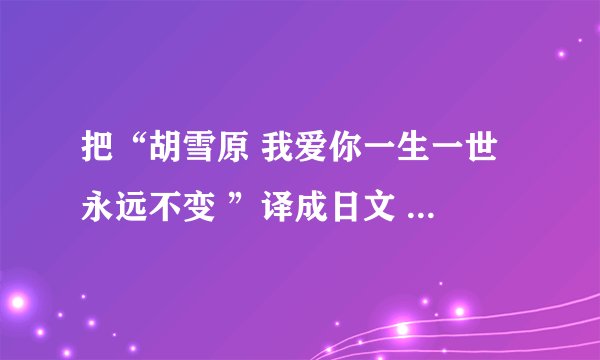 把“胡雪原 我爱你一生一世 永远不变 ”译成日文 谢了哈 各位高手