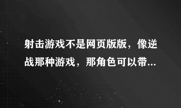 射击游戏不是网页版版，像逆战那种游戏，那角色可以带喷火抢那游戏接近“喷火枪”名具体的就不知道了