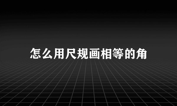 怎么用尺规画相等的角