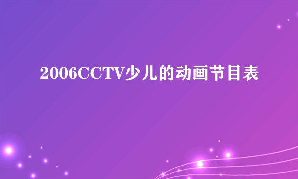 2006CCTV少儿的动画节目表