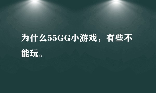 为什么55GG小游戏，有些不能玩。