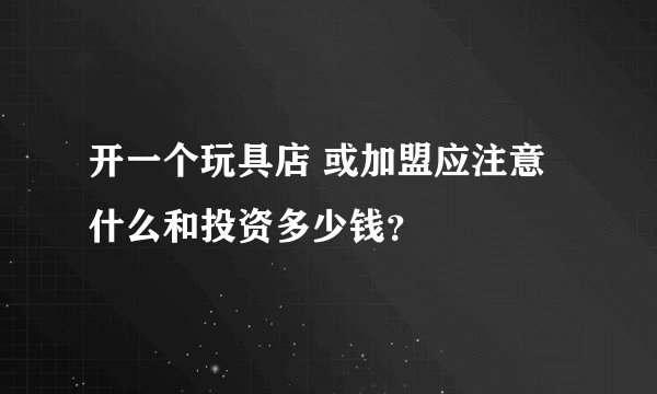 开一个玩具店 或加盟应注意什么和投资多少钱?