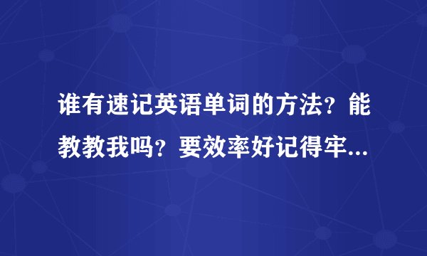 谁有速记英语单词的方法？能教教我吗？要效率好记得牢固的方法， 我要在10天内记60个单词和一篇英