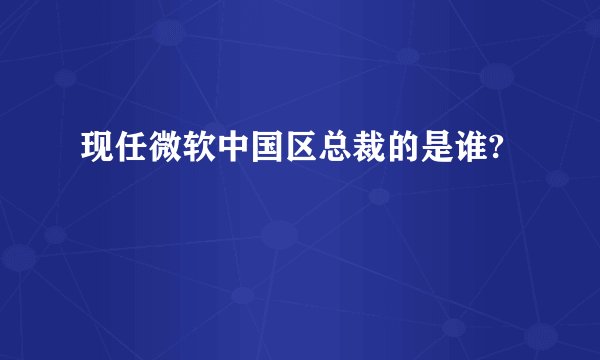 现任微软中国区总裁的是谁?