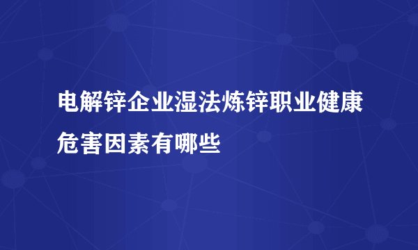 电解锌企业湿法炼锌职业健康危害因素有哪些