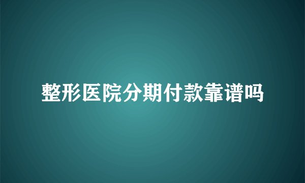 整形医院分期付款靠谱吗