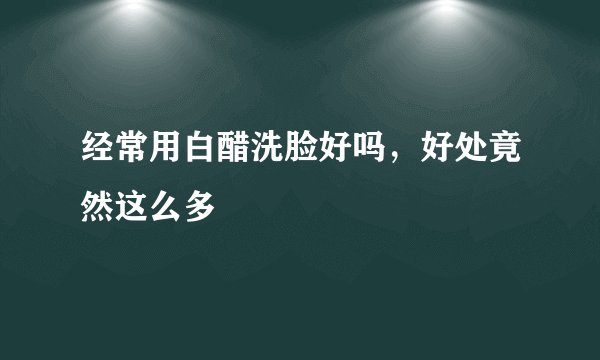 经常用白醋洗脸好吗，好处竟然这么多