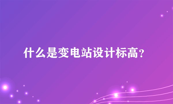 什么是变电站设计标高？