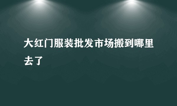 大红门服装批发市场搬到哪里去了