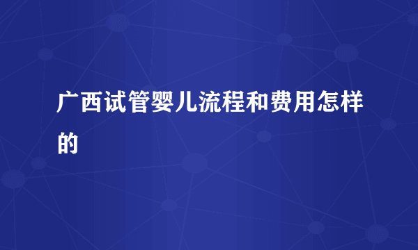 广西试管婴儿流程和费用怎样的