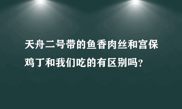 天舟二号带的鱼香肉丝和宫保鸡丁和我们吃的有区别吗？