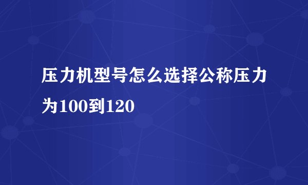压力机型号怎么选择公称压力为100到120