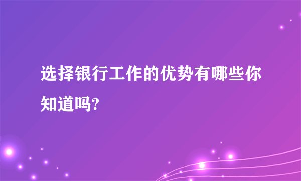 选择银行工作的优势有哪些你知道吗?