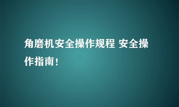 角磨机安全操作规程 安全操作指南！