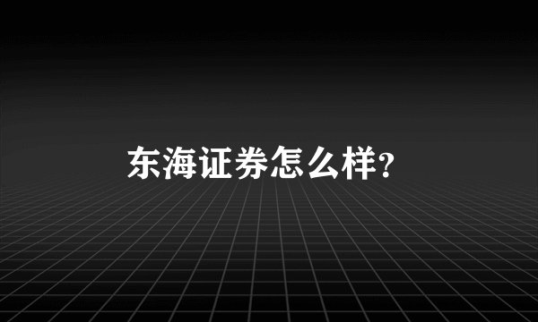 东海证券怎么样？